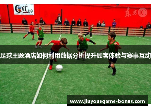 足球主题酒店如何利用数据分析提升顾客体验与赛事互动